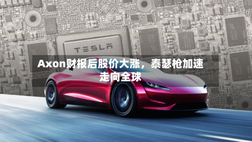 Axon财报后股价大涨，泰瑟枪加速走向全球