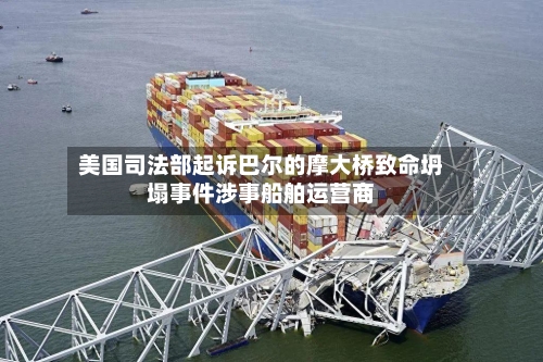 美国司法部起诉巴尔的摩大桥致命坍塌事件涉事船舶运营商
