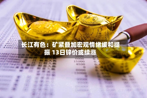 长江有色：矿紧叠加宏观情绪缓和提振 13日锌价或续涨