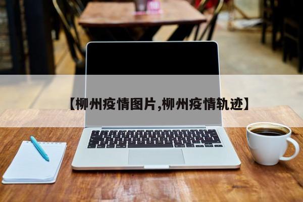 【柳州疫情图片,柳州疫情轨迹】