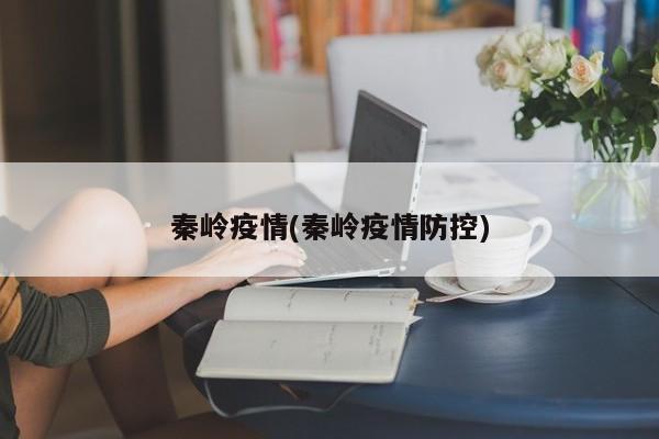 秦岭疫情(秦岭疫情防控)