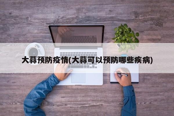 大蒜预防疫情(大蒜可以预防哪些疾病)